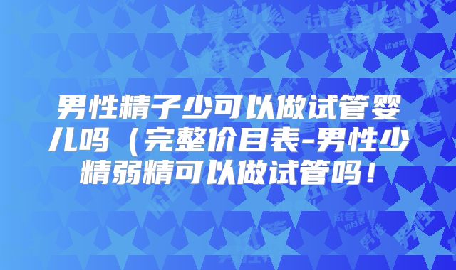 男性精子少可以做试管婴儿吗（完整价目表-男性少精弱精可以做试管吗！
