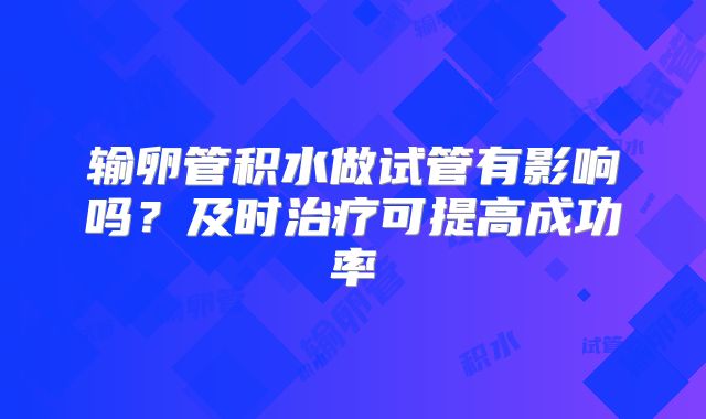 输卵管积水做试管有影响吗？及时治疗可提高成功率