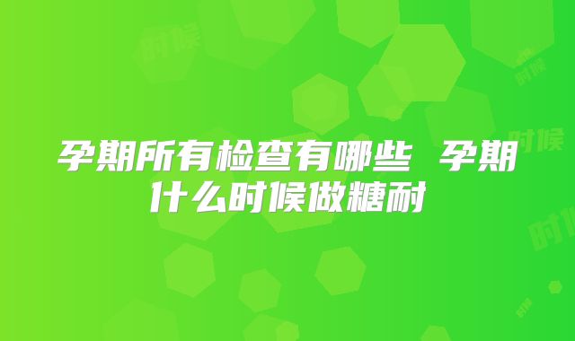 孕期所有检查有哪些 孕期什么时候做糖耐