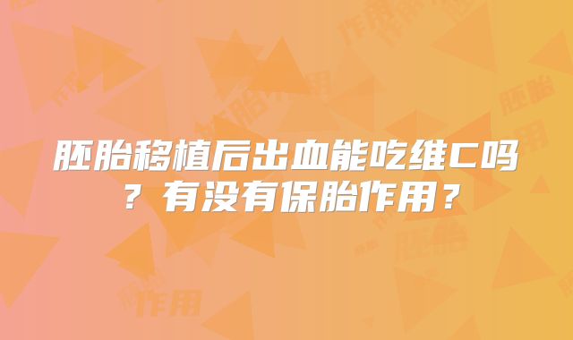 胚胎移植后出血能吃维C吗?有没有保胎作用?