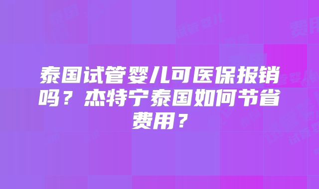 泰国试管婴儿可医保报销吗？杰特宁泰国如何节省费用？