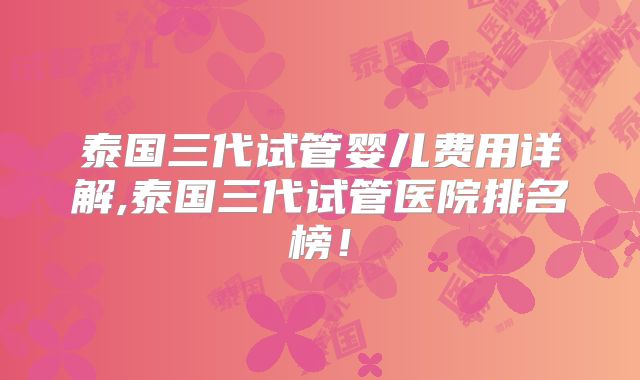 泰国三代试管婴儿费用详解,泰国三代试管医院排名榜！