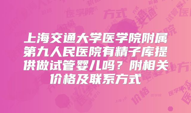 上海交通大学医学院附属第九人民医院有精子库提供做试管婴儿吗？附相关价格及联系方式