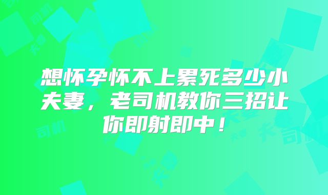 想怀孕怀不上累死多少小夫妻,老司机教你三招让你即射即中!