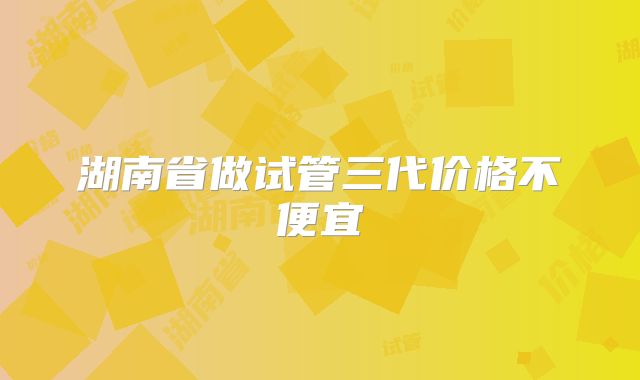 湖南省做试管三代价格不便宜