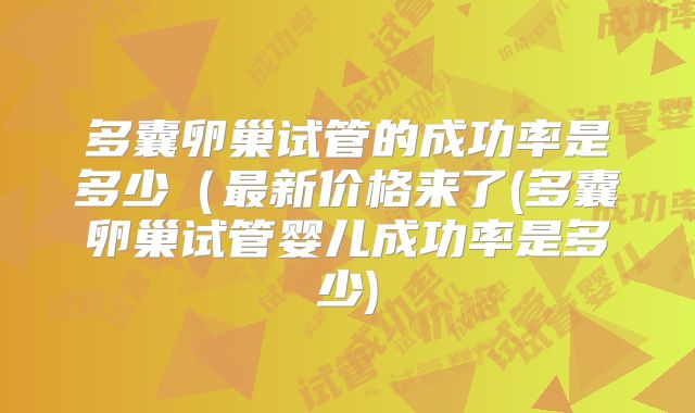 多囊卵巢试管的成功率是多少（最新价格来了(多囊卵巢试管婴儿成功率是多少)