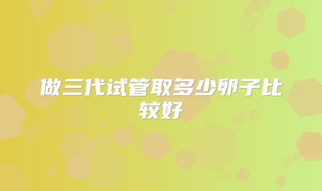 做三代试管取多少卵子比较好