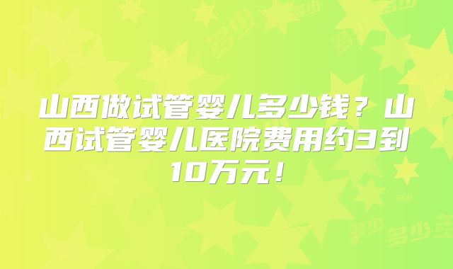 山西做试管婴儿多少钱？山西试管婴儿医院费用约3到10万元！
