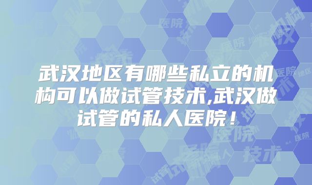 武汉地区有哪些私立的机构可以做试管技术,武汉做试管的私人医院!