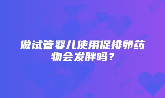 做试管婴儿使用促排卵药物会发胖吗？