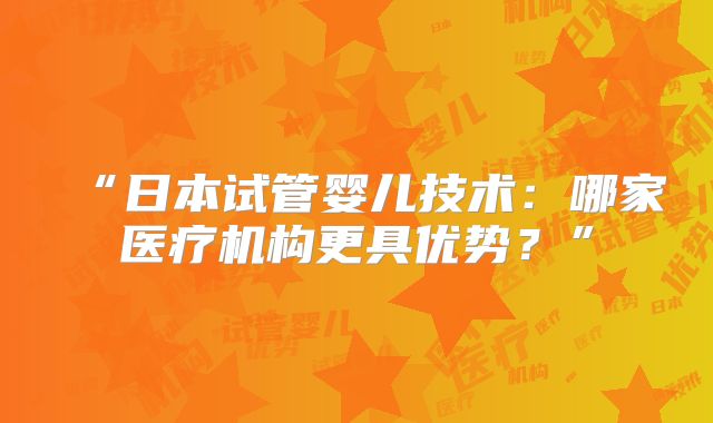 “日本试管婴儿技术：哪家医疗机构更具优势？”