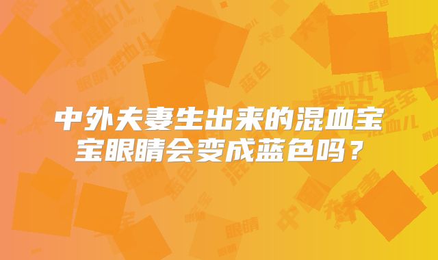 中外夫妻生出来的混血宝宝眼睛会变成蓝色吗？