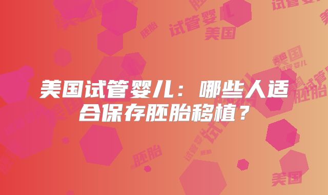 美国试管婴儿：哪些人适合保存胚胎移植？