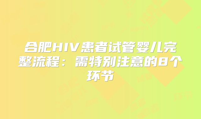 合肥HIV患者试管婴儿完整流程:需特别注意的8个环节