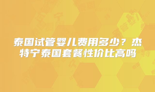 泰国试管婴儿费用多少?杰特宁泰国套餐性价比高吗