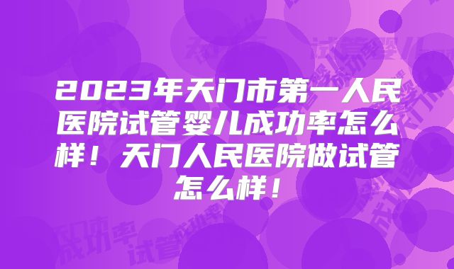 2023年天门市第一人民医院试管婴儿成功率怎么样！天门人民医院做试管怎么样！