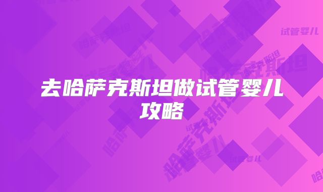 去哈萨克斯坦做试管婴儿攻略