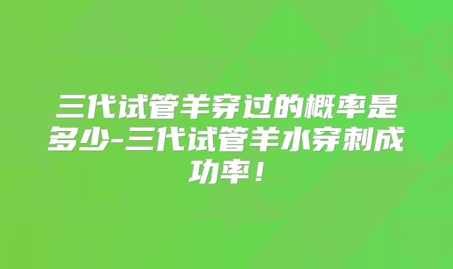 三代试管羊穿过的概率是多少-三代试管羊水穿刺成功率！