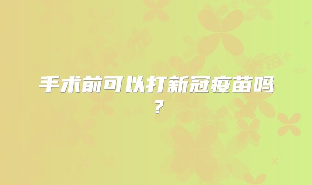 手术前可以打新冠疫苗吗?