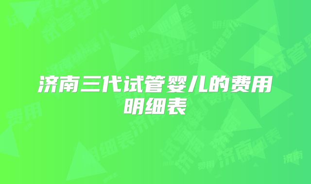 济南三代试管婴儿的费用明细表