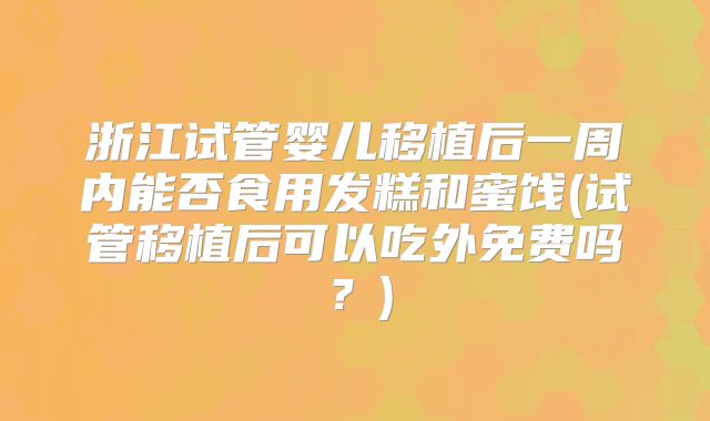 浙江试管婴儿移植后一周内能否食用发糕和蜜饯(试管移植后可以吃外免费吗？)
