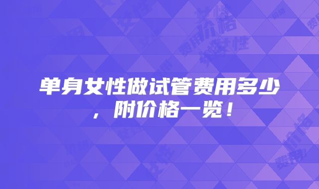 单身女性做试管费用多少,附价格一览!