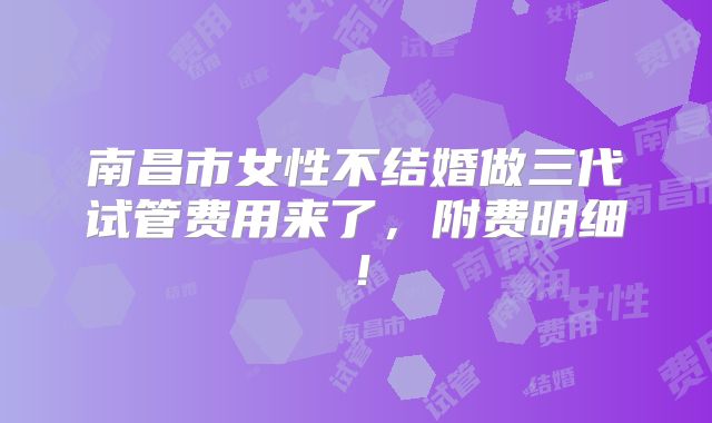 南昌市女性不结婚做三代试管费用来了，附费明细！