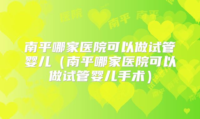 南平哪家医院可以做试管婴儿(南平哪家医院可以做试管婴儿手术)