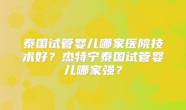 泰国试管婴儿哪家医院技术好？杰特宁泰国试管婴儿哪家强？