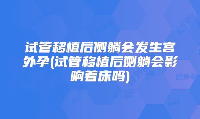 试管移植后侧躺会发生宫外孕(试管移植后侧躺会影响着床吗)