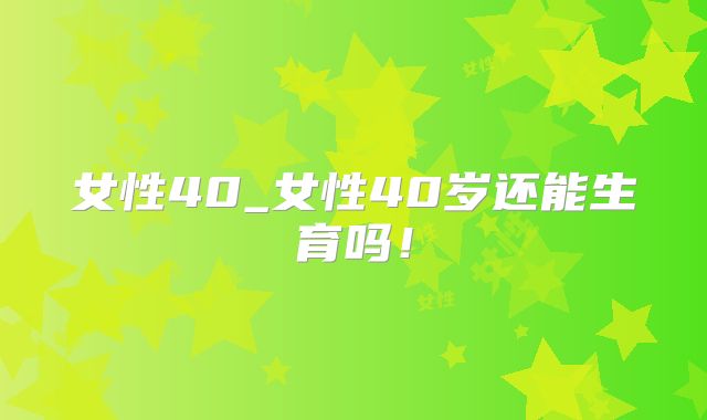 女性40_女性40岁还能生育吗!