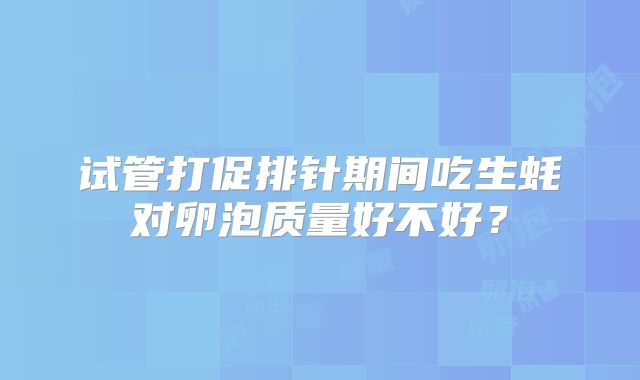 试管打促排针期间吃生蚝对卵泡质量好不好?