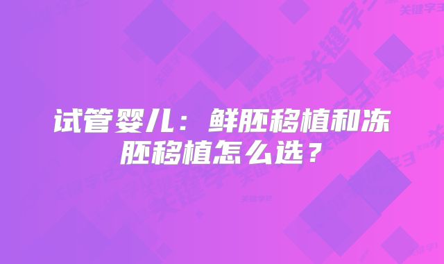 试管婴儿：鲜胚移植和冻胚移植怎么选？