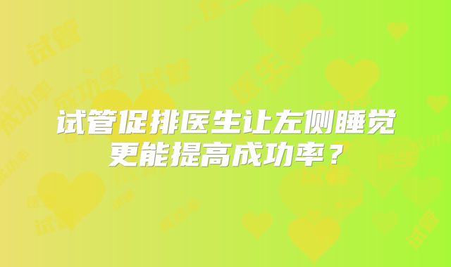 试管促排医生让左侧睡觉更能提高成功率？