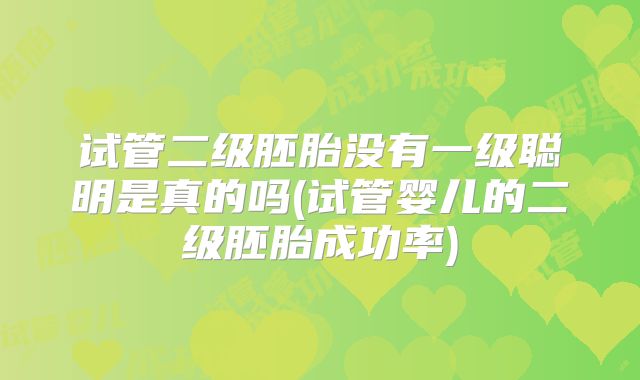 试管二级胚胎没有一级聪明是真的吗(试管婴儿的二级胚胎成功率)