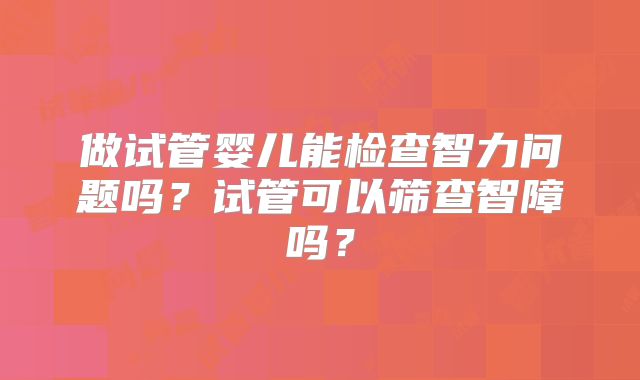 做试管婴儿能检查智力问题吗?试管可以筛查智障吗?