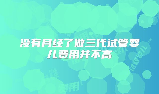 没有月经了做三代试管婴儿费用并不高