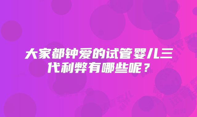 大家都钟爱的试管婴儿三代利弊有哪些呢?