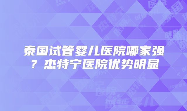 泰国试管婴儿医院哪家强？杰特宁医院优势明显