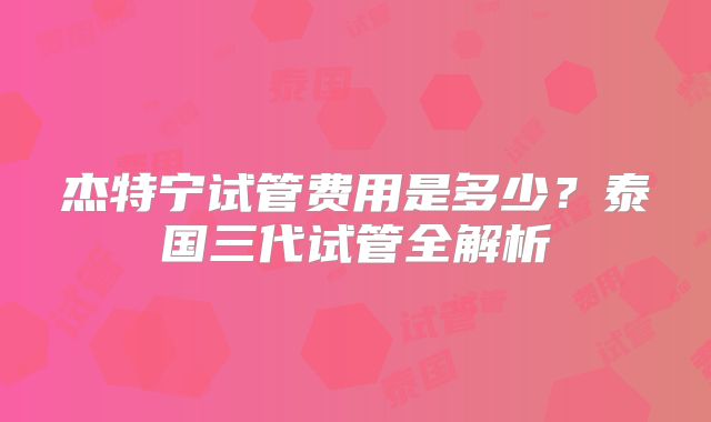 杰特宁试管费用是多少？泰国三代试管全解析