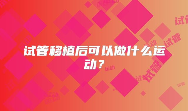 试管移植后可以做什么运动？
