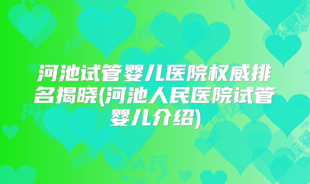 河池试管婴儿医院权威排名揭晓(河池人民医院试管婴儿介绍)