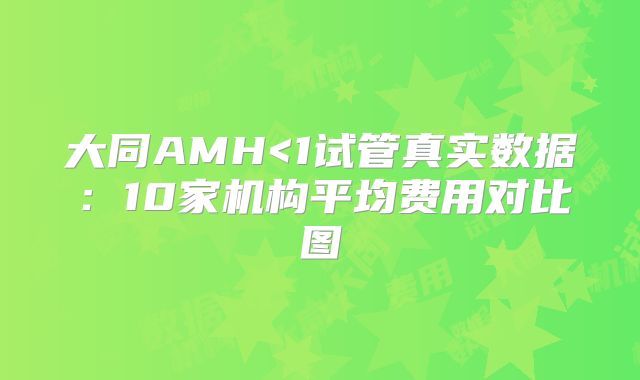 大同AMH<1试管真实数据：10家机构平均费用对比图