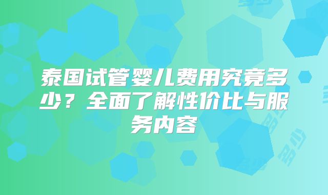 泰国试管婴儿费用究竟多少？全面了解性价比与服务内容