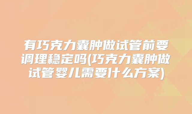 有巧克力囊肿做试管前要调理稳定吗(巧克力囊肿做试管婴儿需要什么方案)