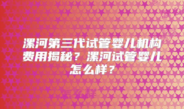 漯河第三代试管婴儿机构费用揭秘？漯河试管婴儿怎么样？