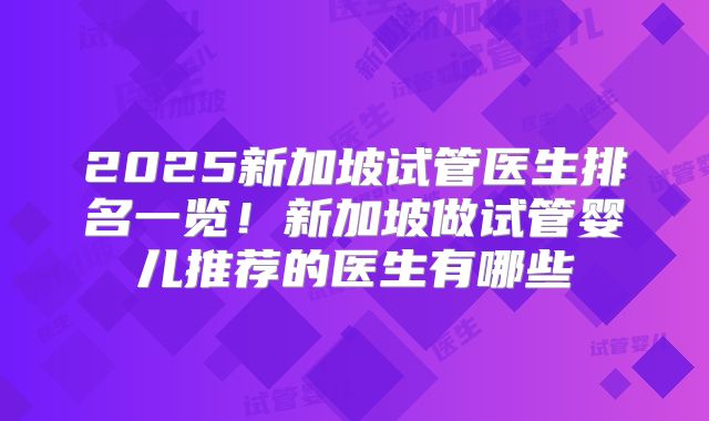 2025新加坡试管医生排名一览！新加坡做试管婴儿推荐的医生有哪些