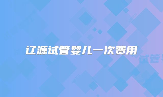 辽源试管婴儿一次费用
