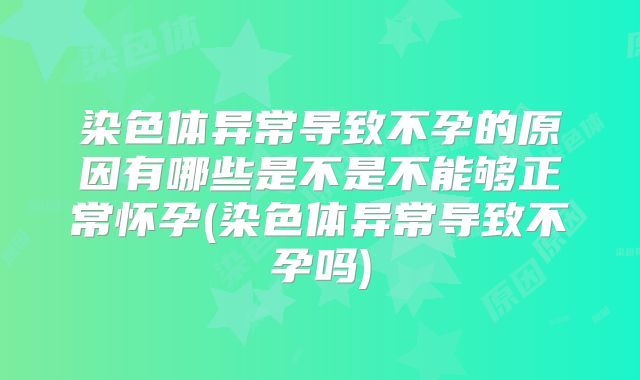 染色体异常导致不孕的原因有哪些是不是不能够正常怀孕(染色体异常导致不孕吗)