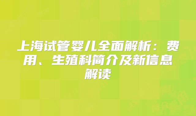 上海试管婴儿全面解析：费用、生殖科简介及新信息解读